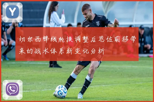 切尔西锋线轮换调整后恩佐前移带来的战术体系新变化分析