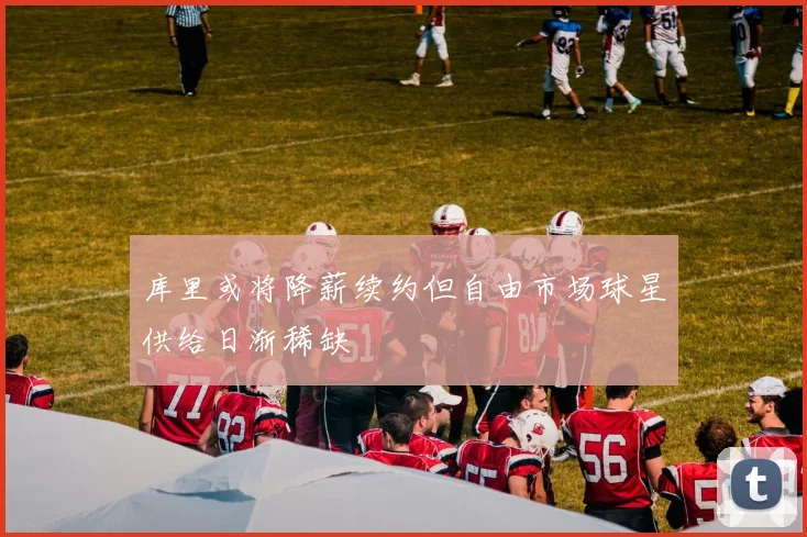 库里或将降薪续约但自由市场球星供给日渐稀缺